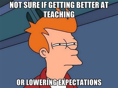 not-sure-if-getting-better-at-teaching-or-lowering-expectations-teacher-memes